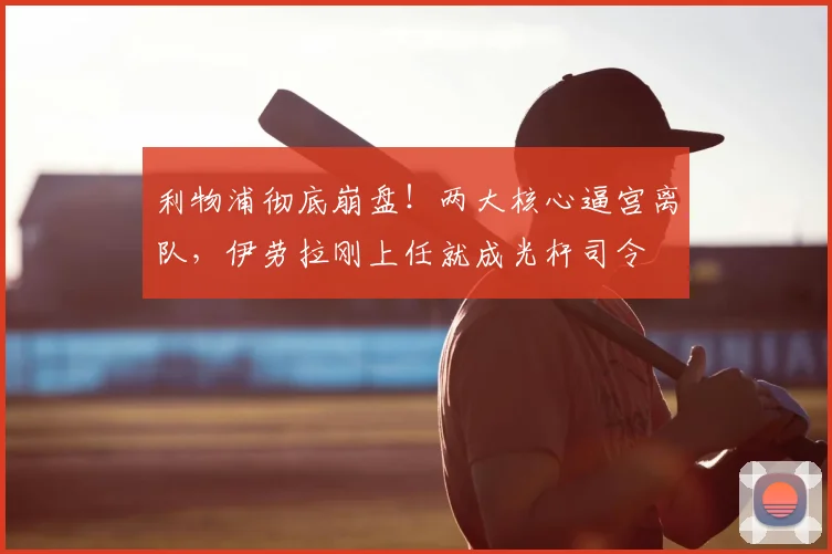 利物浦彻底崩盘!两大核心逼宫离队,伊劳拉刚上任就成光杆司令
