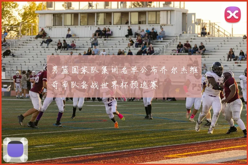 男篮国家队集训名单公布乔尔杰维奇率队备战世界杯预选赛