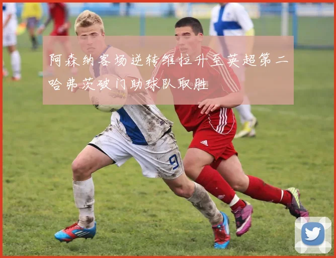 阿森纳客场逆转维拉升至英超第二哈弗茨破门助球队取胜