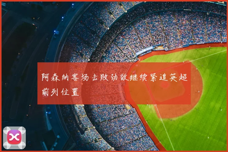 阿森纳客场击败劲敌继续紧追英超前列位置