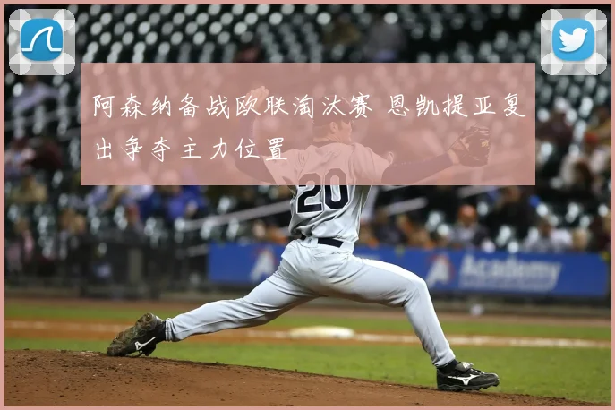 阿森纳备战欧联淘汰赛 恩凯提亚复出争夺主力位置