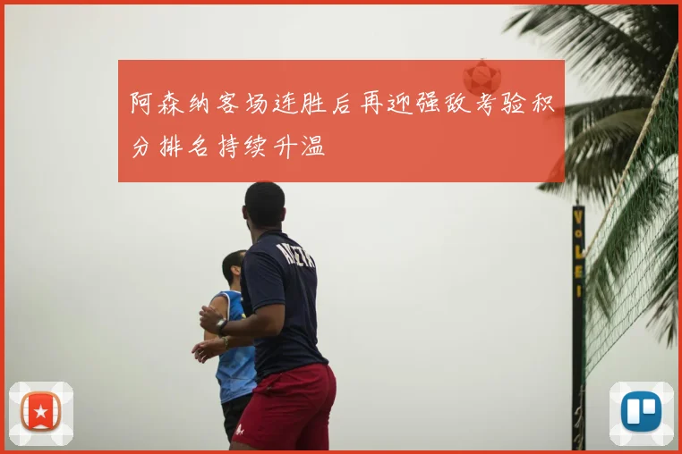 阿森纳客场连胜后再迎强敌考验积分排名持续升温